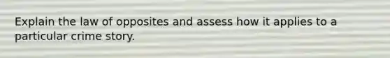 Explain the law of opposites and assess how it applies to a particular crime story.