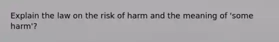 Explain the law on the risk of harm and the meaning of 'some harm'?