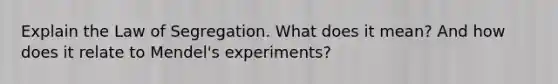 Explain the Law of Segregation. What does it mean? And how does it relate to Mendel's experiments?