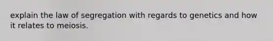 explain the law of segregation with regards to genetics and how it relates to meiosis.
