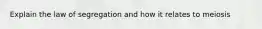 Explain the law of segregation and how it relates to meiosis
