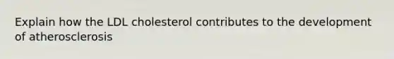 Explain how the LDL cholesterol contributes to the development of atherosclerosis