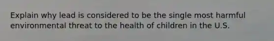 Explain why lead is considered to be the single most harmful environmental threat to the health of children in the U.S.