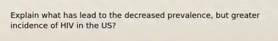 Explain what has lead to the decreased prevalence, but greater incidence of HIV in the US?