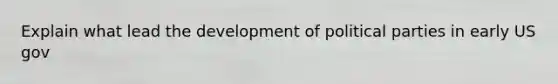 Explain what lead <a href='https://www.questionai.com/knowledge/k9ctbpWkI1-the-development-of-political-parties' class='anchor-knowledge'>the development of political parties</a> in early US gov