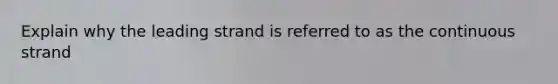 Explain why the leading strand is referred to as the continuous strand