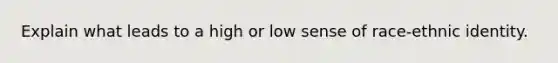 Explain what leads to a high or low sense of race-ethnic identity.