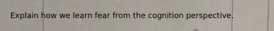 Explain how we learn fear from the cognition perspective.