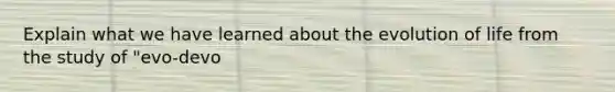 Explain what we have learned about the evolution of life from the study of "evo-devo