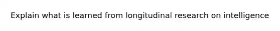 Explain what is learned from longitudinal research on intelligence