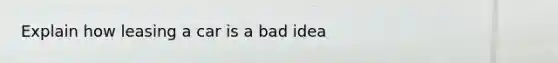 Explain how leasing a car is a bad idea