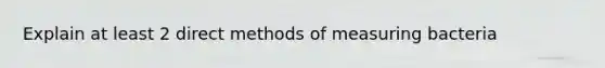 Explain at least 2 direct methods of measuring bacteria