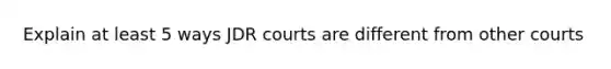 Explain at least 5 ways JDR courts are different from other courts