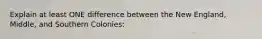 Explain at least ONE difference between the New England, Middle, and Southern Colonies: