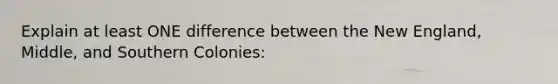 Explain at least ONE difference between the New England, Middle, and Southern Colonies: