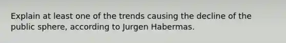 Explain at least one of the trends causing the decline of the public sphere, according to Jurgen Habermas.