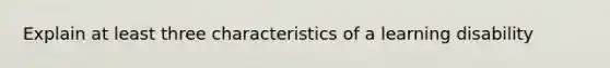 Explain at least three characteristics of a learning disability