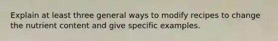 Explain at least three general ways to modify recipes to change the nutrient content and give specific examples.