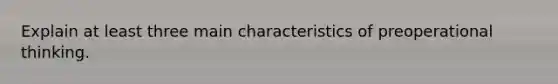 Explain at least three main characteristics of preoperational thinking.