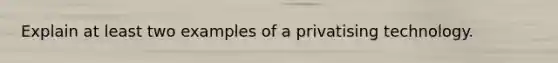 Explain at least two examples of a privatising technology.