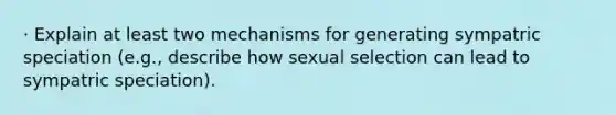 · Explain at least two mechanisms for generating sympatric speciation (e.g., describe how sexual selection can lead to sympatric speciation).