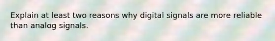 Explain at least two reasons why digital signals are more reliable than analog signals.