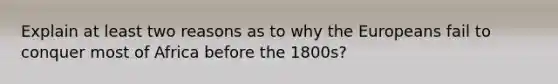 Explain at least two reasons as to why the Europeans fail to conquer most of Africa before the 1800s?