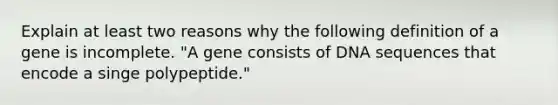 Explain at least two reasons why the following definition of a gene is incomplete. "A gene consists of DNA sequences that encode a singe polypeptide."