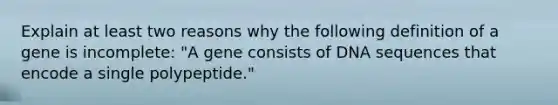 Explain at least two reasons why the following definition of a gene is incomplete: "A gene consists of DNA sequences that encode a single polypeptide."