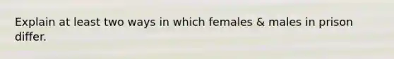 Explain at least two ways in which females & males in prison differ.