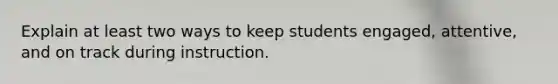 Explain at least two ways to keep students engaged, attentive, and on track during instruction.