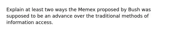 Explain at least two ways the Memex proposed by Bush was supposed to be an advance over the traditional methods of information access.