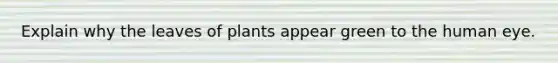 Explain why the leaves of plants appear green to the human eye.