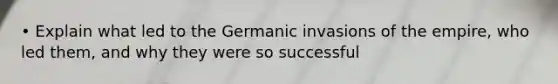• Explain what led to the Germanic invasions of the empire, who led them, and why they were so successful