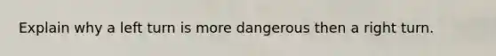 Explain why a left turn is more dangerous then a right turn.