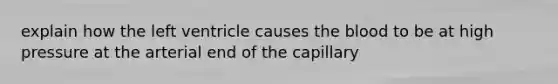 explain how the left ventricle causes the blood to be at high pressure at the arterial end of the capillary