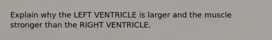 Explain why the LEFT VENTRICLE is larger and the muscle stronger than the RIGHT VENTRICLE.