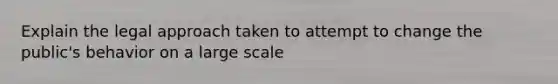Explain the legal approach taken to attempt to change the public's behavior on a large scale