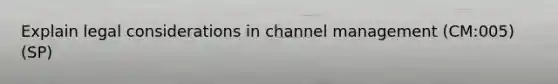 Explain legal considerations in channel management (CM:005) (SP)