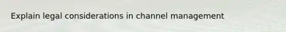 Explain legal considerations in channel management