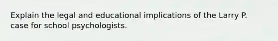 Explain the legal and educational implications of the Larry P. case for school psychologists.