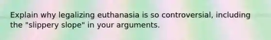 Explain why legalizing euthanasia is so controversial, including the "slippery slope" in your arguments.