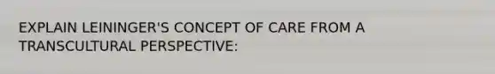 EXPLAIN LEININGER'S CONCEPT OF CARE FROM A TRANSCULTURAL PERSPECTIVE:
