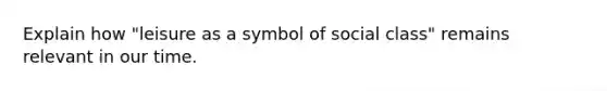 Explain how "leisure as a symbol of social class" remains relevant in our time.