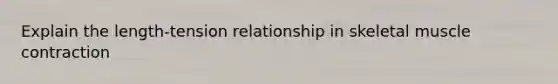 Explain the length-tension relationship in skeletal muscle contraction