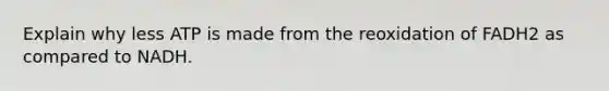 Explain why less ATP is made from the reoxidation of FADH2 as compared to NADH.