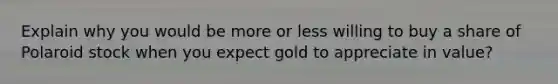 Explain why you would be more or less willing to buy a share of Polaroid stock when you expect gold to appreciate in value?