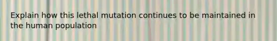 Explain how this lethal mutation continues to be maintained in the human population