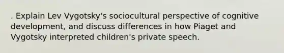 . Explain Lev Vygotsky's sociocultural perspective of cognitive development, and discuss differences in how Piaget and Vygotsky interpreted children's private speech.