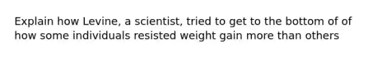 Explain how Levine, a scientist, tried to get to the bottom of of how some individuals resisted weight gain more than others